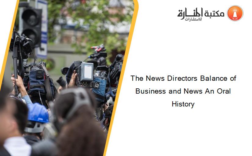 The News Directors Balance of Business and News An Oral History