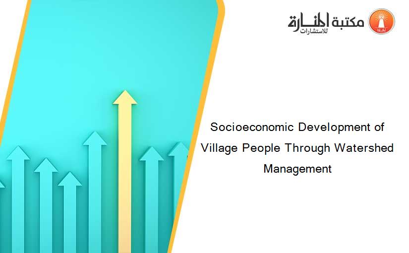 Socioeconomic Development of Village People Through Watershed Management
