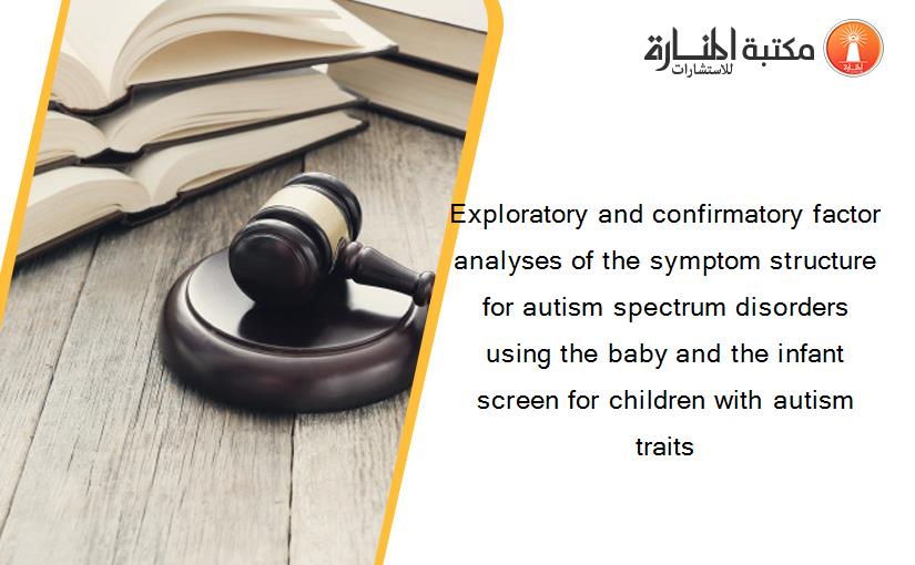 Exploratory and confirmatory factor analyses of the symptom structure for autism spectrum disorders using the baby and the infant screen for children with autism traits