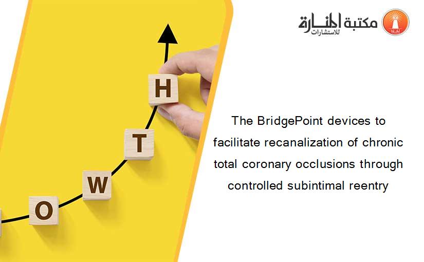 The BridgePoint devices to facilitate recanalization of chronic total coronary occlusions through controlled subintimal reentry