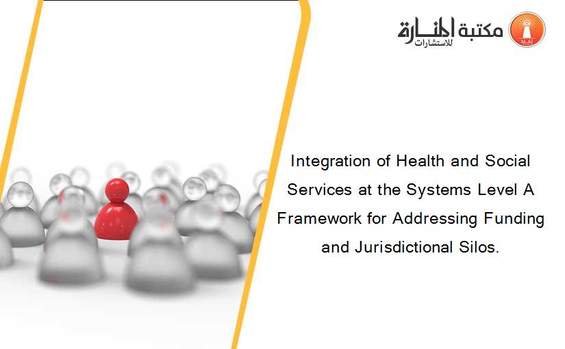 Integration of Health and Social Services at the Systems Level A Framework for Addressing Funding and Jurisdictional Silos.