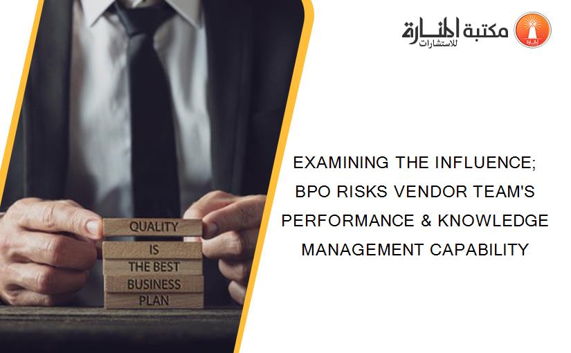 EXAMINING THE INFLUENCE; BPO RISKS VENDOR TEAM'S PERFORMANCE & KNOWLEDGE MANAGEMENT CAPABILITY