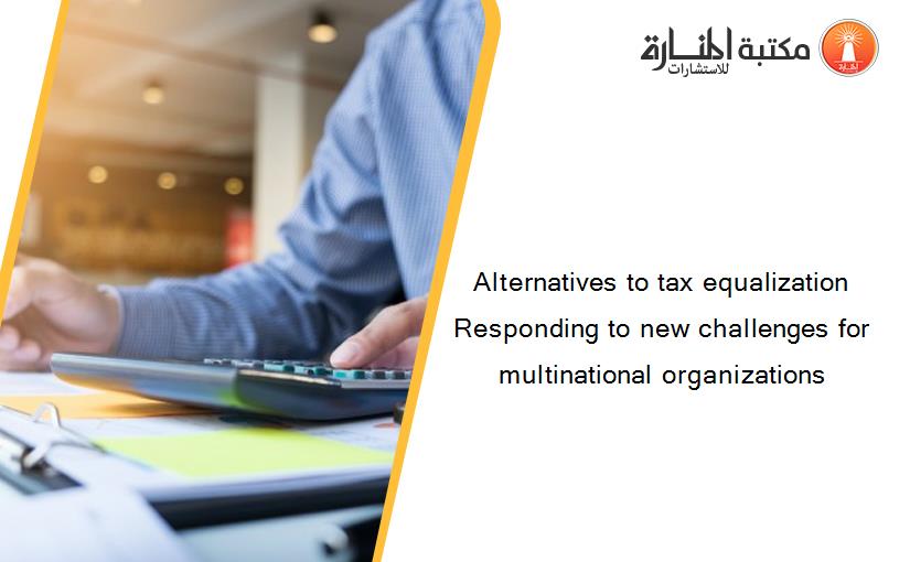 Alternatives to tax equalization Responding to new challenges for multinational organizations