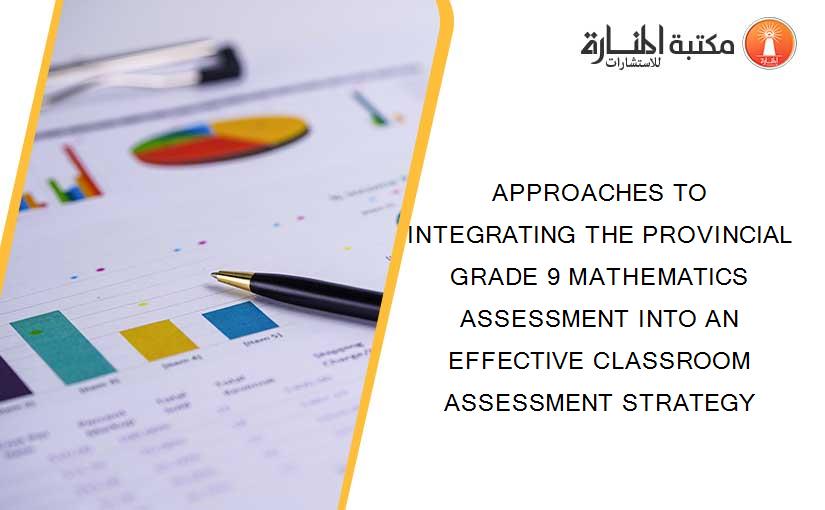 APPROACHES TO INTEGRATING THE PROVINCIAL GRADE 9 MATHEMATICS ASSESSMENT INTO AN EFFECTIVE CLASSROOM ASSESSMENT STRATEGY