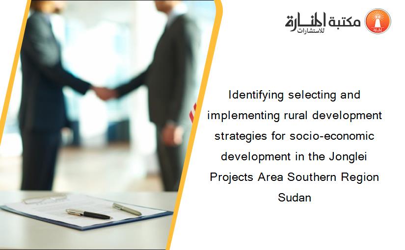 Identifying selecting and implementing rural development strategies for socio-economic development in the Jonglei Projects Area Southern Region Sudan