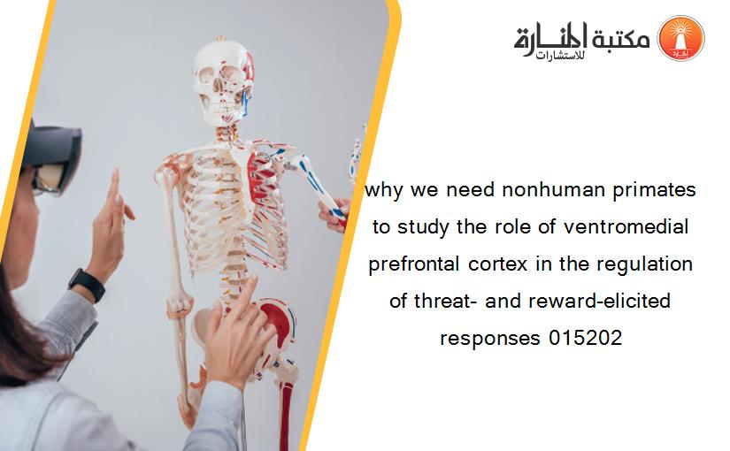why we need nonhuman primates to study the role of ventromedial prefrontal cortex in the regulation of threat- and reward-elicited responses 015202