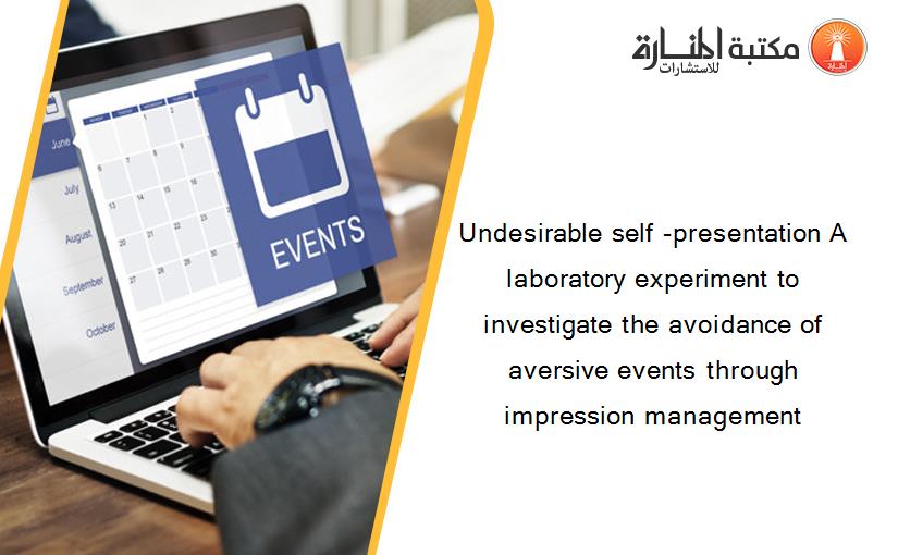 Undesirable self -presentation A laboratory experiment to investigate the avoidance of aversive events through impression management