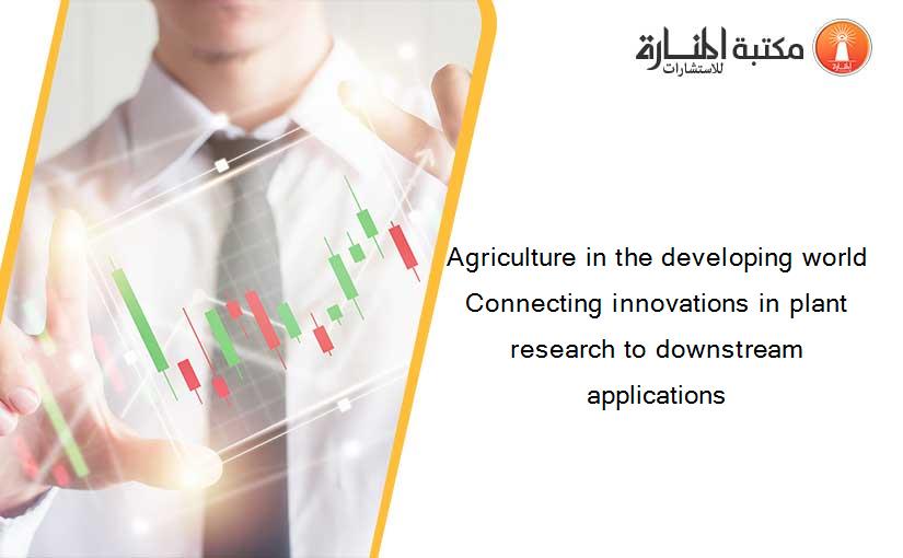 Agriculture in the developing world Connecting innovations in plant research to downstream applications