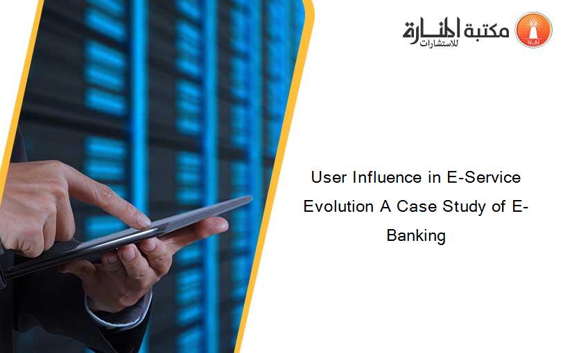 User Influence in E-Service Evolution A Case Study of E-Banking