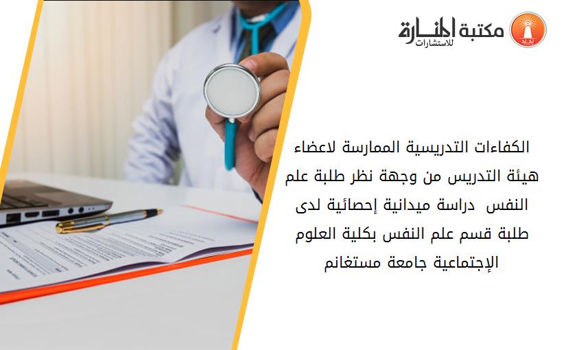 الكفاءات التدريسية الممارسة لاعضاء هيئة التدريس من وجهة نظر طلبة علم النفس  دراسة ميدانية إحصائية لدى طلبة قسم علم النفس بكلية العلوم الإجتماعية جامعة مستغانم