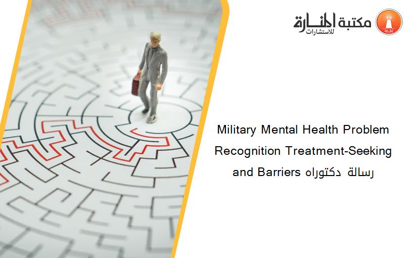 Military Mental Health Problem Recognition Treatment-Seeking and Barriers رسالة دكتوراه