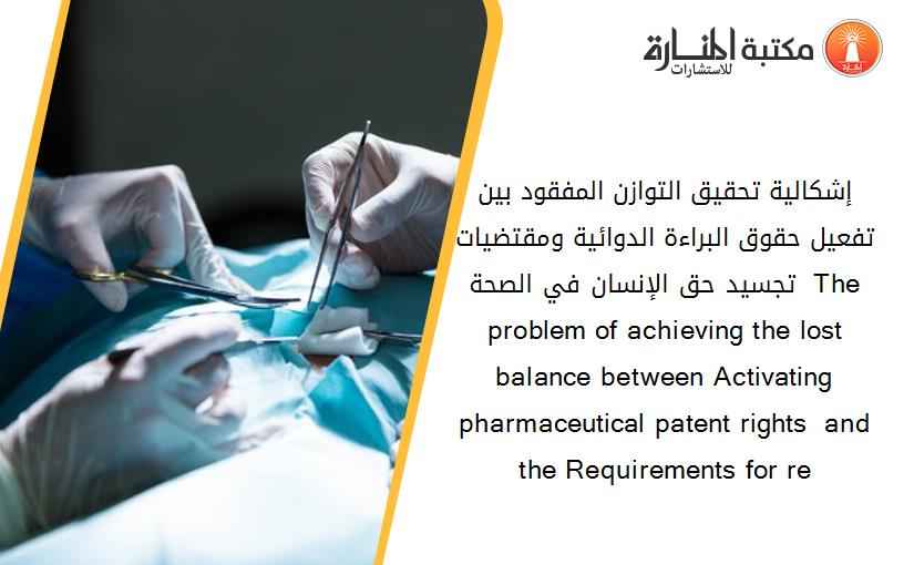 إشكالية تحقيق التوازن المفقود بين تفعيل حقوق البراءة الدوائية ومقتضيات تجسيد حق الإنسان في الصحة  The problem of achieving the lost balance between Activating pharmaceutical patent rights  and  the Requirements for re
