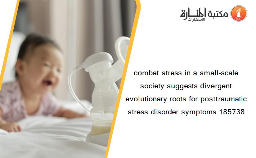 combat stress in a small-scale society suggests divergent evolutionary roots for posttraumatic stress disorder symptoms 185738
