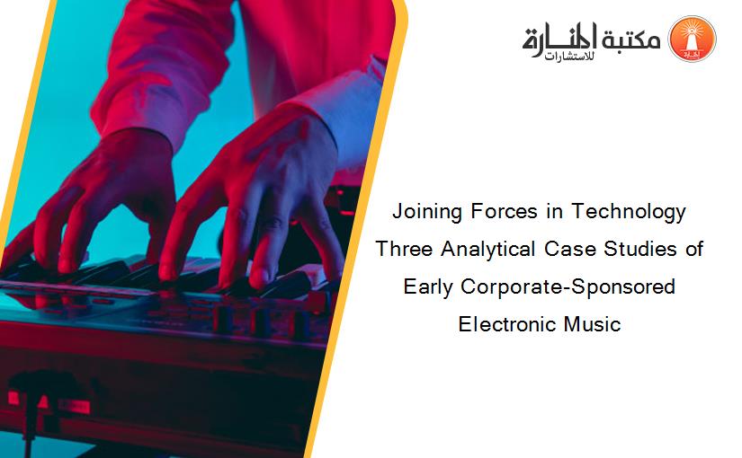 Joining Forces in Technology Three Analytical Case Studies of Early Corporate-Sponsored Electronic Music