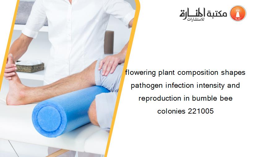 flowering plant composition shapes pathogen infection intensity and reproduction in bumble bee colonies 221005