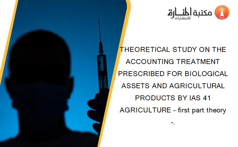 THEORETICAL STUDY ON THE ACCOUNTING TREATMENT PRESCRIBED FOR BIOLOGICAL ASSETS AND AGRICULTURAL PRODUCTS BY IAS 41 AGRICULTURE - first part theory -.