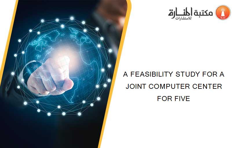 A FEASIBILITY STUDY FOR A JOINT COMPUTER CENTER FOR FIVE
