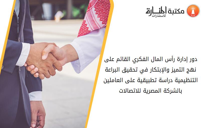 دور إدارة رأس المال الفکري القائم على نهج التميز والإبتکار في تحقيق البراعة التنظيمية دراسة تطبيقية على العاملين بالشرکة المصرية للاتصالات