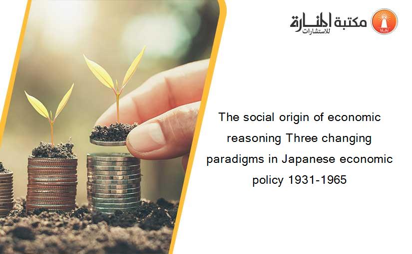 The social origin of economic reasoning Three changing paradigms in Japanese economic policy 1931-1965