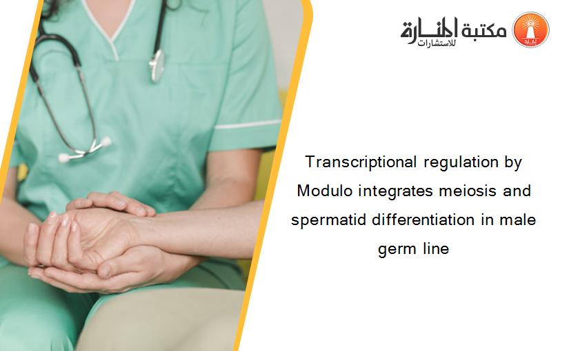 Transcriptional regulation by Modulo integrates meiosis and spermatid differentiation in male germ line