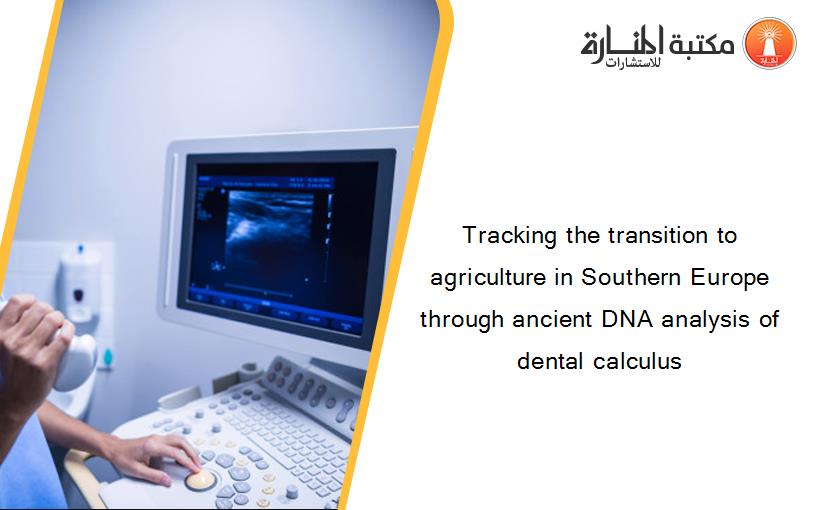 Tracking the transition to agriculture in Southern Europe through ancient DNA analysis of dental calculus