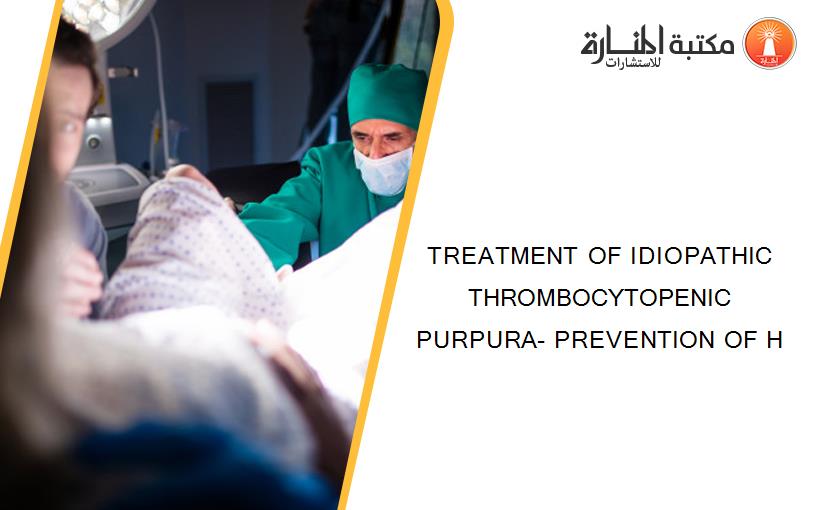 TREATMENT OF IDIOPATHIC THROMBOCYTOPENIC PURPURA- PREVENTION OF H
