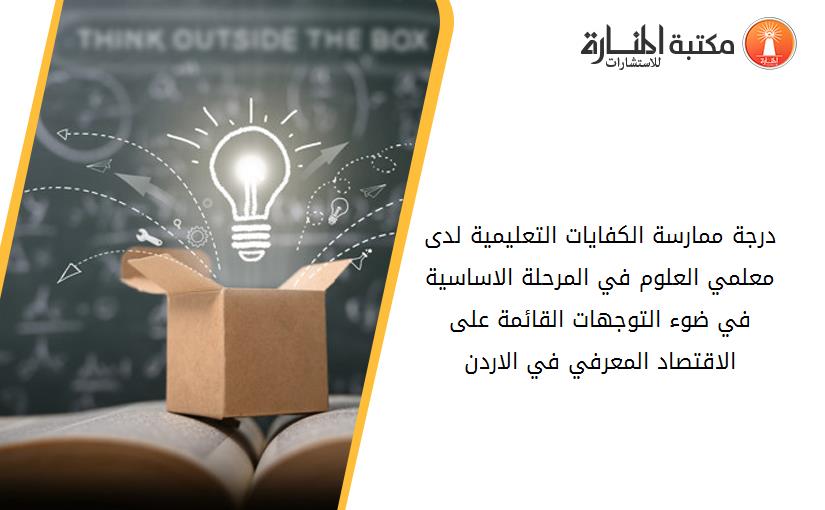 درجة ممارسة الكفايات التعليمية لدى معلمي العلوم في المرحلة الاساسية في ضوء التوجهات القائمة على الاقتصاد المعرفي في الاردن