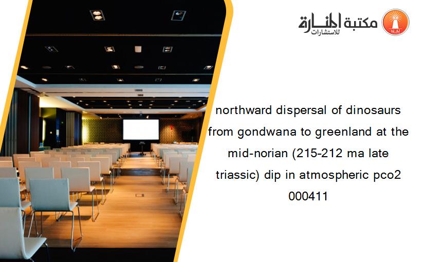 northward dispersal of dinosaurs from gondwana to greenland at the mid-norian (215–212 ma late triassic) dip in atmospheric pco2 000411