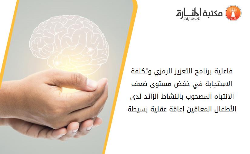 فاعلية برنامج التعزيز الرمزي وتكلفة الاستجابة في خفض مستوى ضعف الانتباه المصحوب بالنشاط الزائد لدى الأطفال المعاقين إعاقة عقلية بسيطة