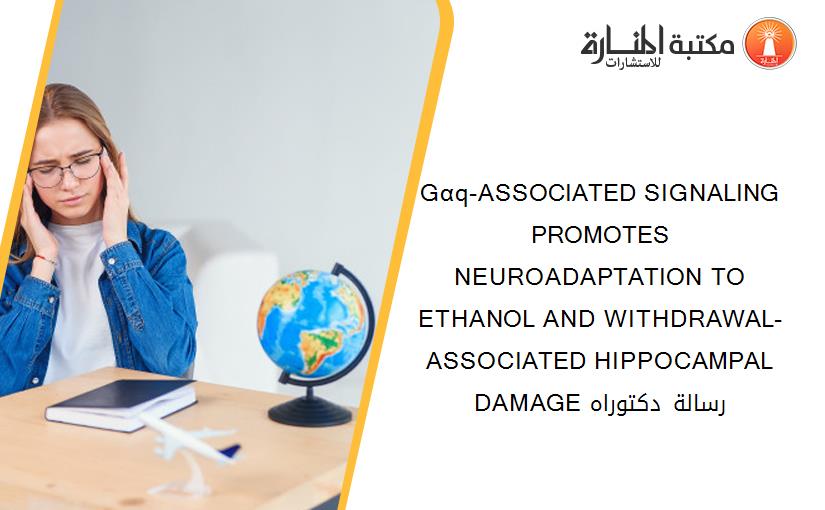 Gαq-ASSOCIATED SIGNALING PROMOTES NEUROADAPTATION TO ETHANOL AND WITHDRAWAL-ASSOCIATED HIPPOCAMPAL DAMAGE رسالة دكتوراه