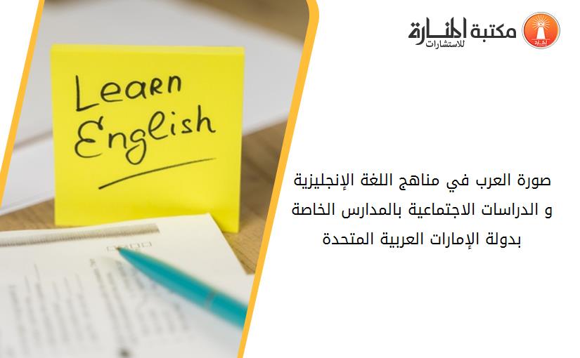 صورة العرب في مناهج اللغة الإنجليزية و الدراسات الاجتماعية بالمدارس الخاصة بدولة الإمارات العربية المتحدة