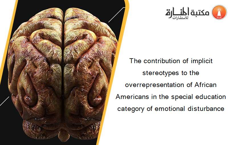 The contribution of implicit stereotypes to the overrepresentation of African Americans in the special education category of emotional disturbance