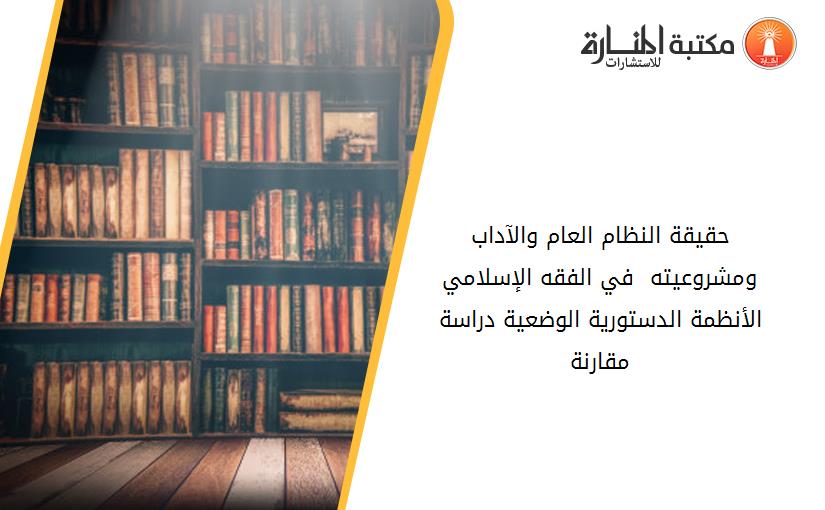 حقيقة النظام العام والآداب ومشروعيته  في الفقه الإسلامي الأنظمة الدستورية الوضعية دراسة مقارنة