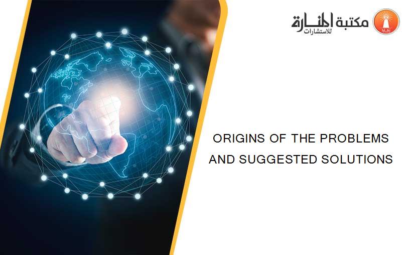 ORIGINS OF THE PROBLEMS AND SUGGESTED SOLUTIONS