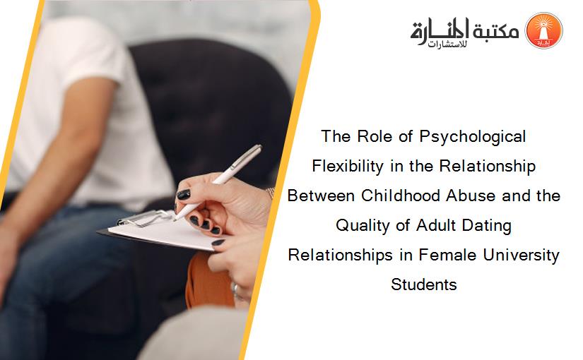 The Role of Psychological Flexibility in the Relationship Between Childhood Abuse and the Quality of Adult Dating Relationships in Female University Students