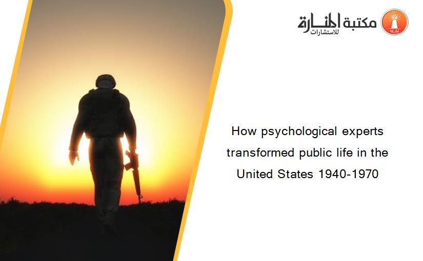 How psychological experts transformed public life in the United States 1940-1970