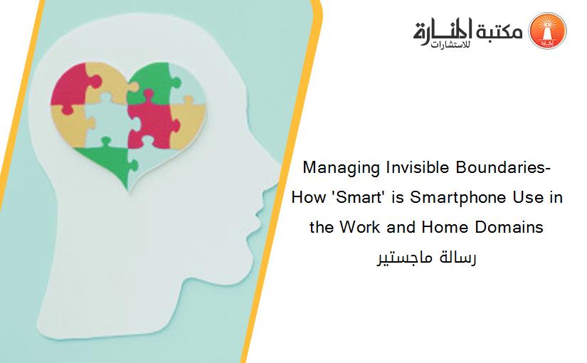 Managing Invisible Boundaries- How 'Smart' is Smartphone Use in the Work and Home Domains رسالة ماجستير