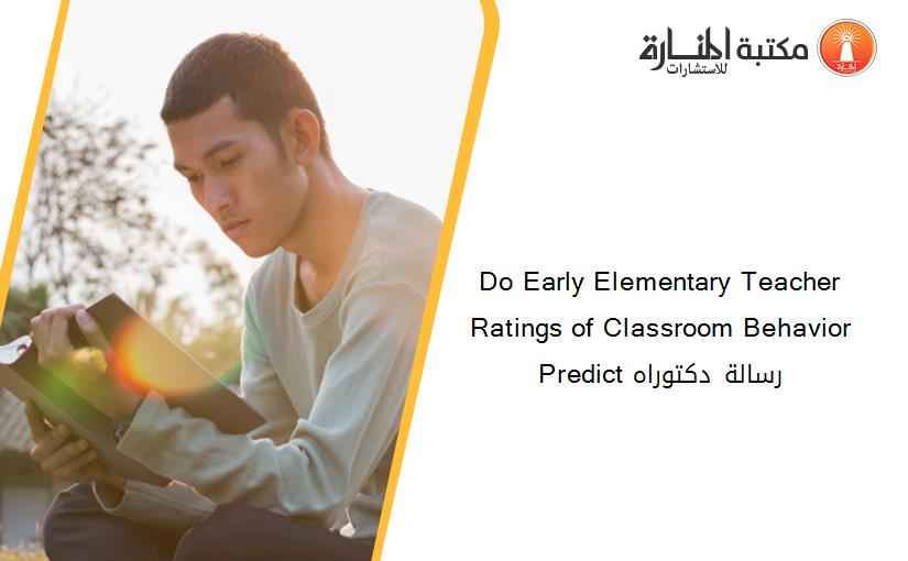 Do Early Elementary Teacher Ratings of Classroom Behavior Predict رسالة دكتوراه