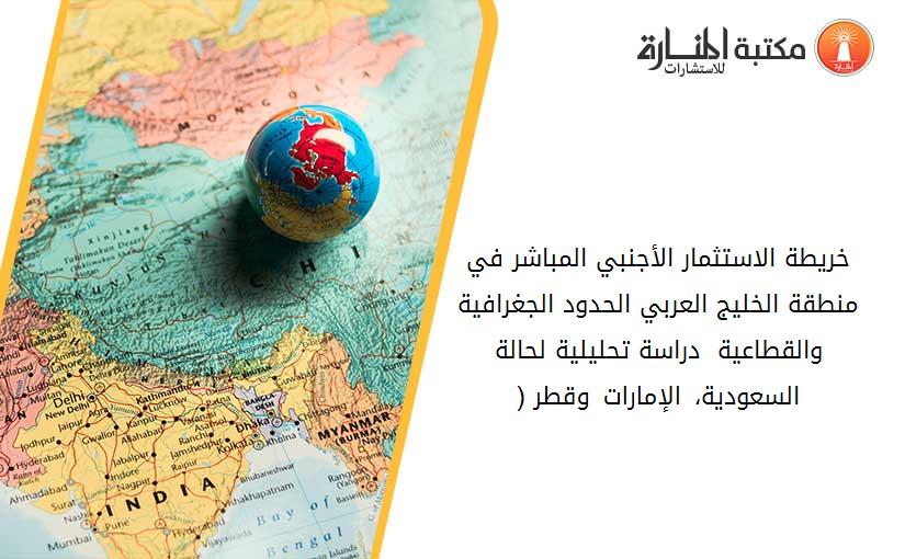 خريطة الاستثمار الأجنبي المباشر في منطقة الخليج العربي_ الحدود الجغرافية والقطاعية  دراسة تحليلية لحالة السعودية، الإمارات وقطر (1995-2020)