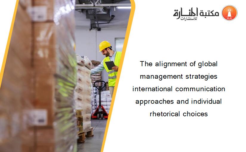 The alignment of global management strategies international communication approaches and individual rhetorical choices