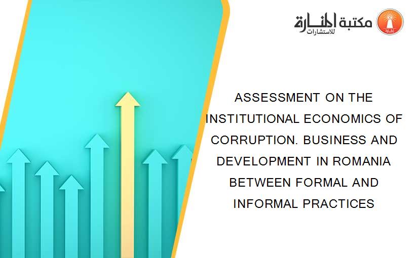 ASSESSMENT ON THE INSTITUTIONAL ECONOMICS OF CORRUPTION. BUSINESS AND DEVELOPMENT IN ROMANIA BETWEEN FORMAL AND INFORMAL PRACTICES