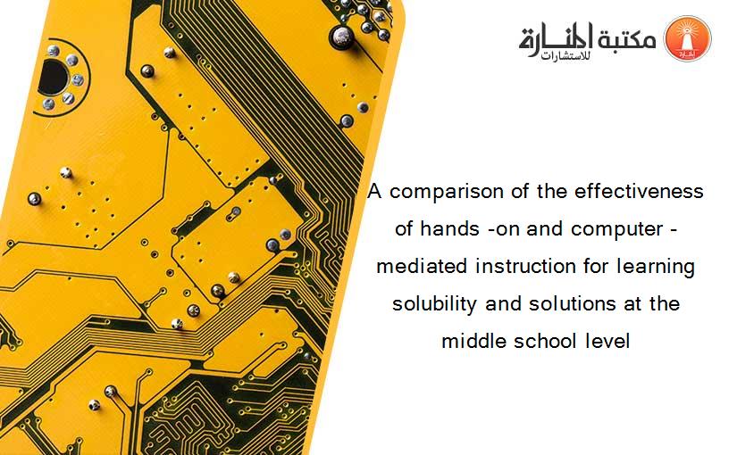 A comparison of the effectiveness of hands -on and computer -mediated instruction for learning solubility and solutions at the middle school level