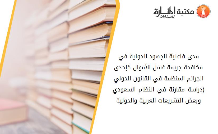 مدى فاعلية الجهود الدولية في مکافحة جريمة غسل الأموال کإحدى الجرائم المنظمة في القانون الدولي (دراسة مقارنة في النظام السعودي وبعض التشريعات العربية والدولية)