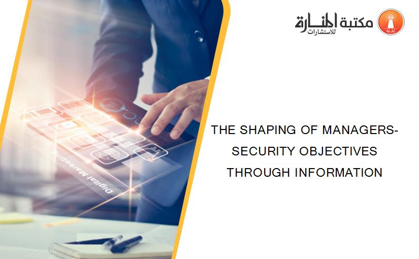 THE SHAPING OF MANAGERS- SECURITY OBJECTIVES THROUGH INFORMATION