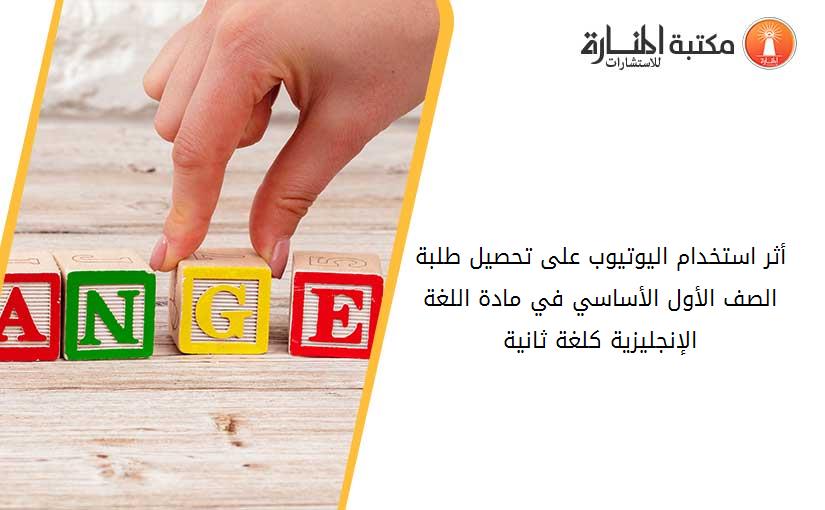 أثر استخدام اليوتيوب على تحصيل طلبة الصف الأول الأساسي في مادة اللغة الإنجليزية كلغة ثانية