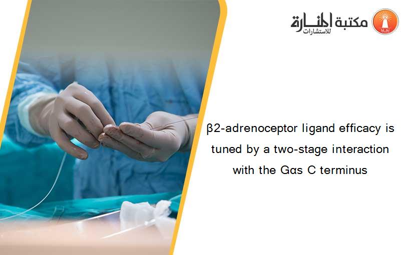 β2-adrenoceptor ligand efficacy is tuned by a two-stage interaction with the Gαs C terminus