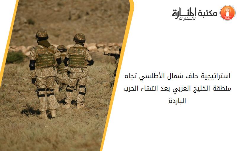 استراتيجية حلف شمال الأطلسي تجاه منطقة الخليج العربي بعد انتهاء الحرب الباردة