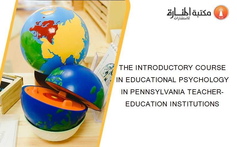 THE INTRODUCTORY COURSE IN EDUCATIONAL PSYCHOLOGY IN PENNSYLVANIA TEACHER-EDUCATION INSTITUTIONS