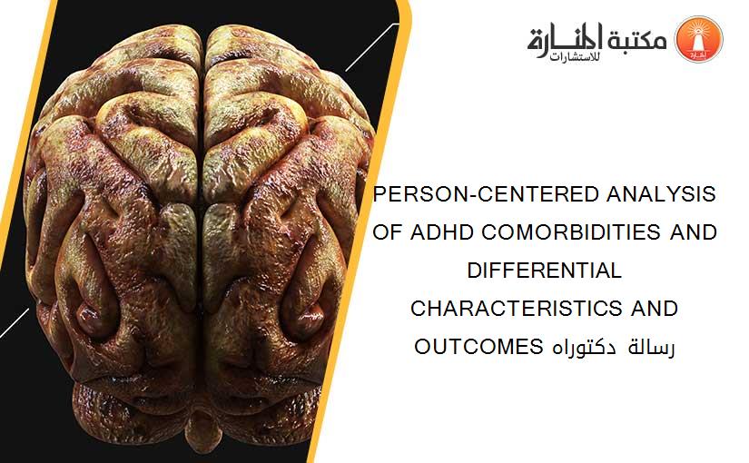 PERSON-CENTERED ANALYSIS OF ADHD COMORBIDITIES AND DIFFERENTIAL CHARACTERISTICS AND OUTCOMES رسالة دكتوراه