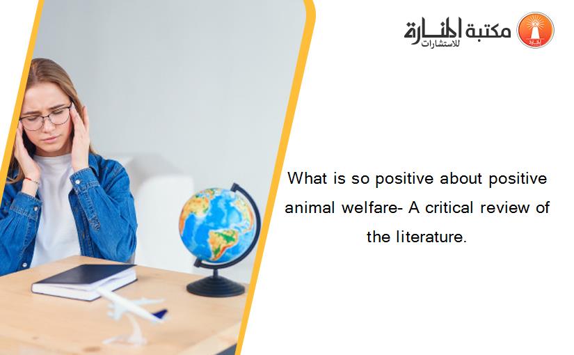 What is so positive about positive animal welfare- A critical review of the literature.